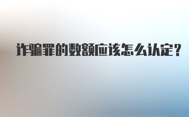 诈骗罪的数额应该怎么认定？