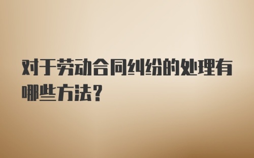 对于劳动合同纠纷的处理有哪些方法？