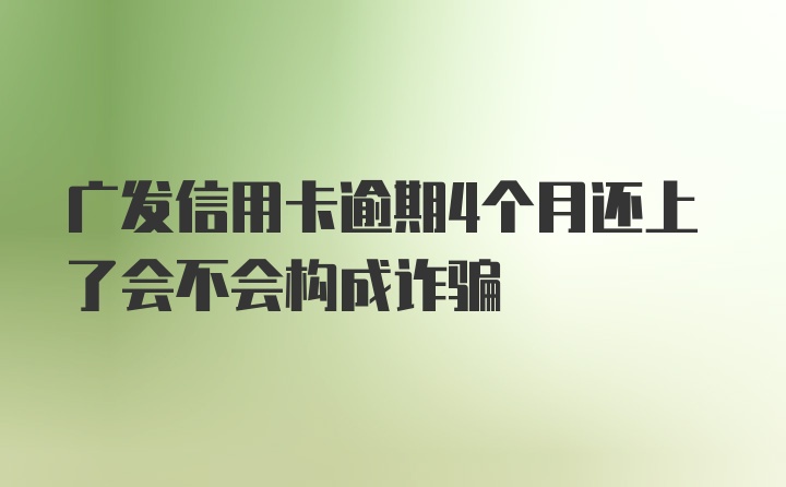 广发信用卡逾期4个月还上了会不会构成诈骗