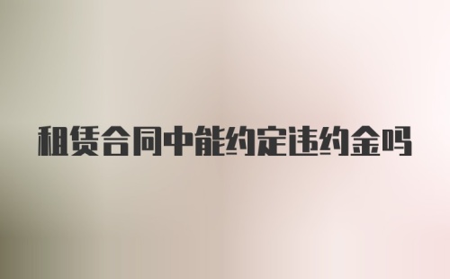 租赁合同中能约定违约金吗