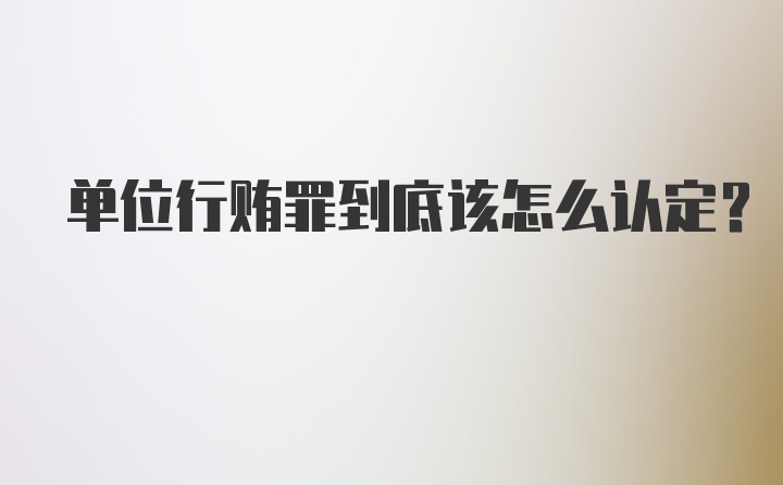 单位行贿罪到底该怎么认定？