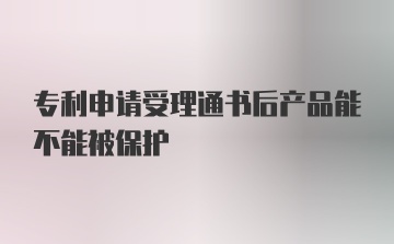 专利申请受理通书后产品能不能被保护