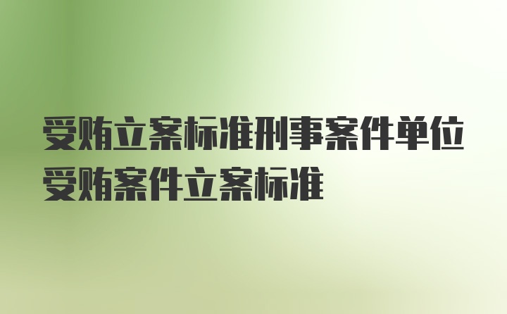 受贿立案标准刑事案件单位受贿案件立案标准