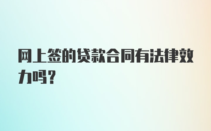 网上签的贷款合同有法律效力吗？