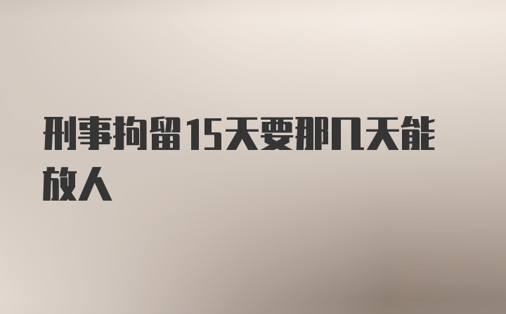 刑事拘留15天要那几天能放人