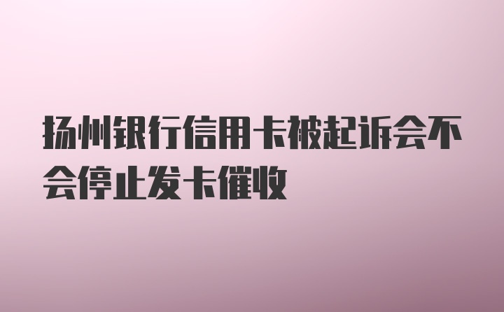 扬州银行信用卡被起诉会不会停止发卡催收