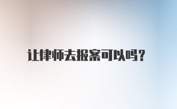 让律师去报案可以吗？