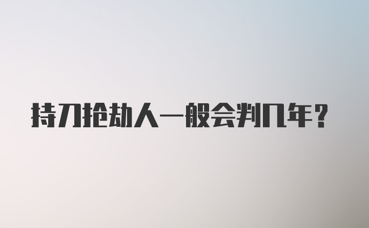 持刀抢劫人一般会判几年？