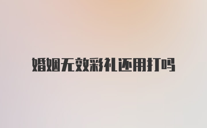 婚姻无效彩礼还用打吗