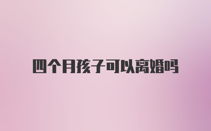 四个月孩子可以离婚吗