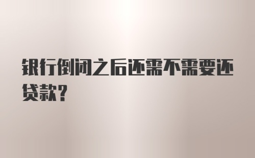 银行倒闭之后还需不需要还贷款?