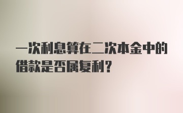 一次利息算在二次本金中的借款是否属复利？