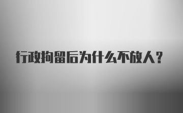 行政拘留后为什么不放人?