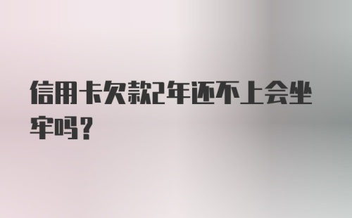 信用卡欠款2年还不上会坐牢吗？