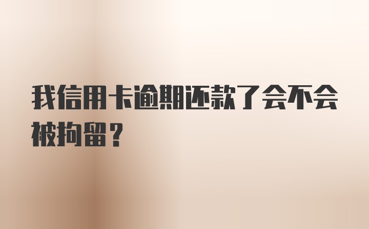 我信用卡逾期还款了会不会被拘留？