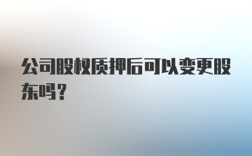 公司股权质押后可以变更股东吗？