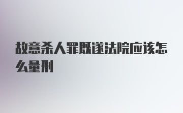 故意杀人罪既遂法院应该怎么量刑