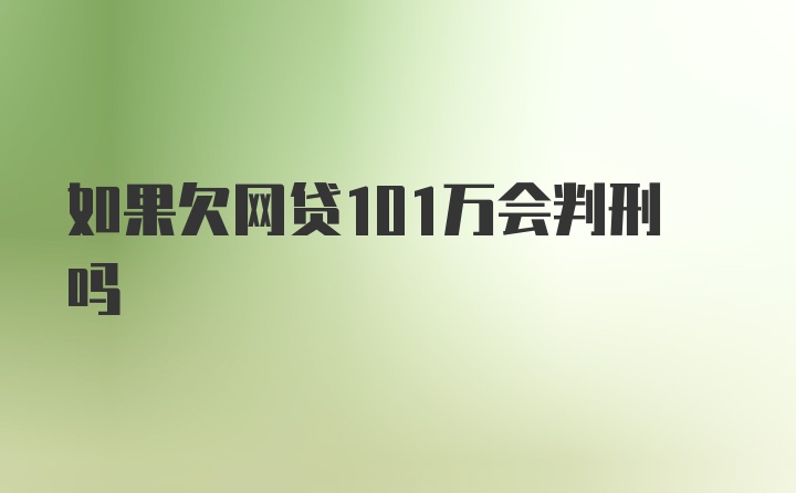 如果欠网贷101万会判刑吗