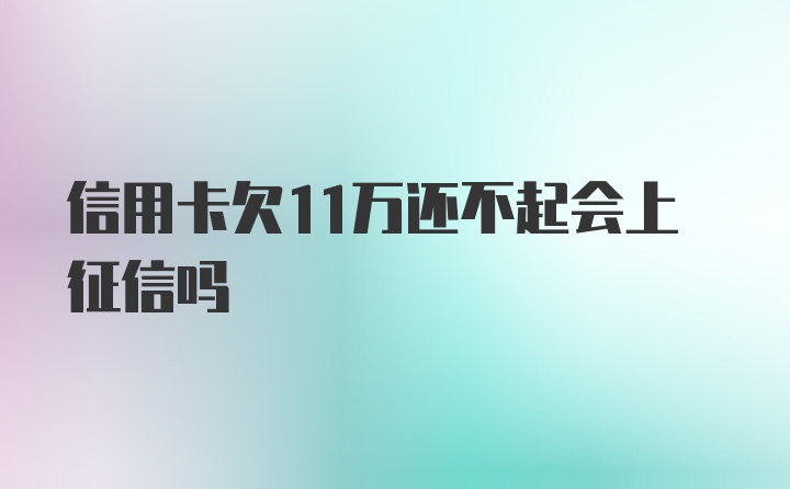 信用卡欠11万还不起会上征信吗