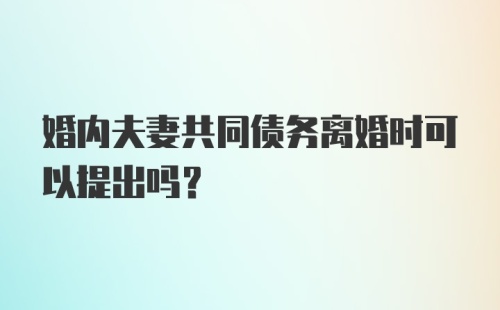 婚内夫妻共同债务离婚时可以提出吗？