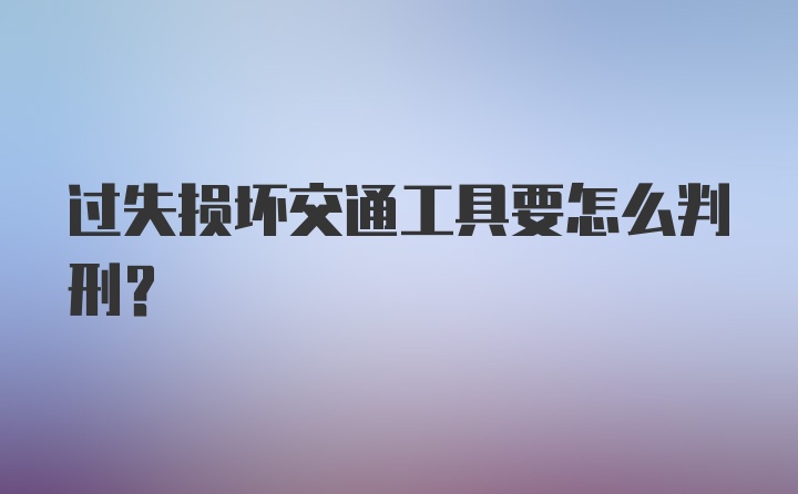 过失损坏交通工具要怎么判刑？