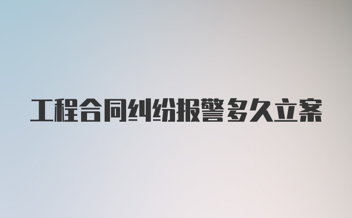 工程合同纠纷报警多久立案