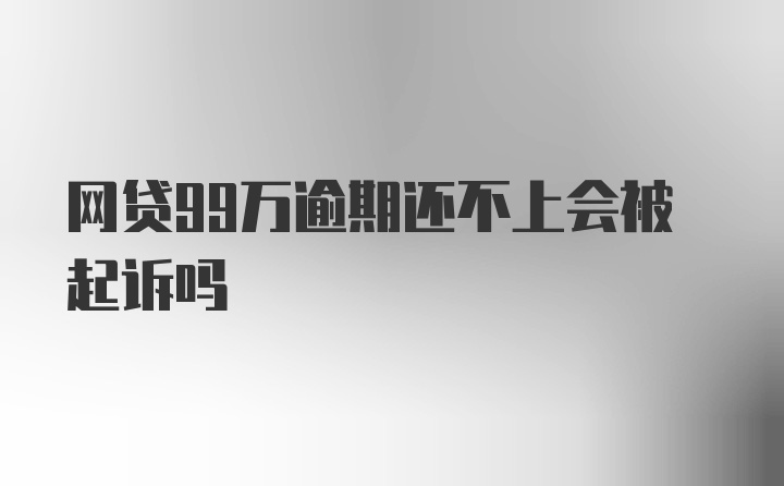 网贷99万逾期还不上会被起诉吗