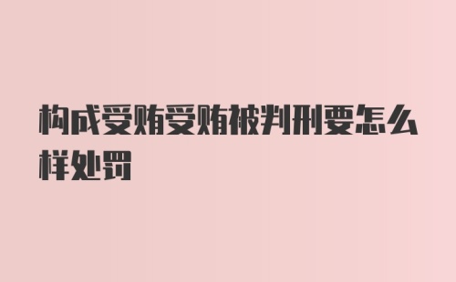 构成受贿受贿被判刑要怎么样处罚