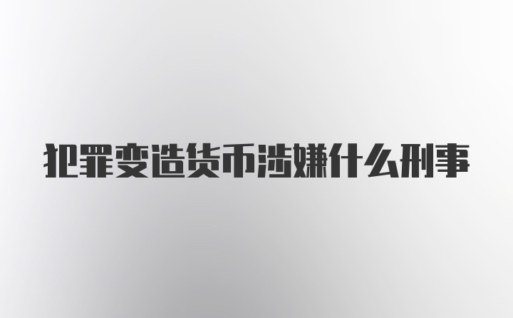 犯罪变造货币涉嫌什么刑事