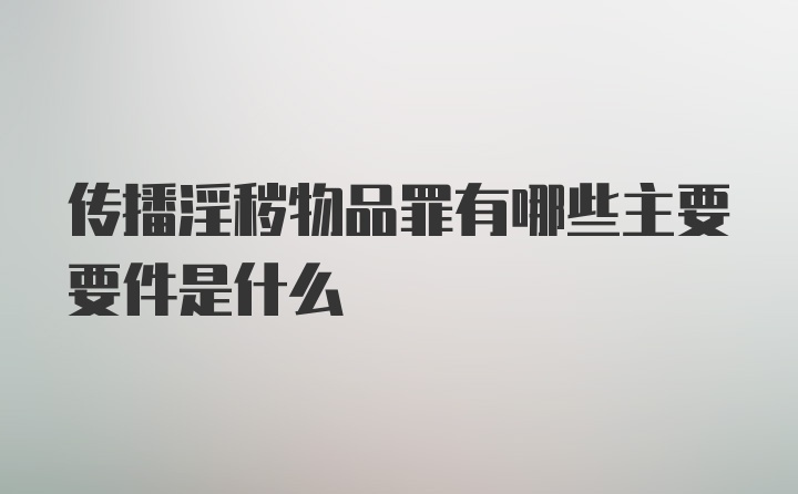 传播淫秽物品罪有哪些主要要件是什么