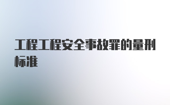 工程工程安全事故罪的量刑标准