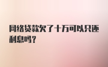 网络贷款欠了十万可以只还利息吗？