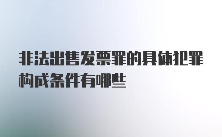 非法出售发票罪的具体犯罪构成条件有哪些