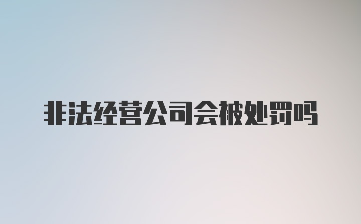 非法经营公司会被处罚吗