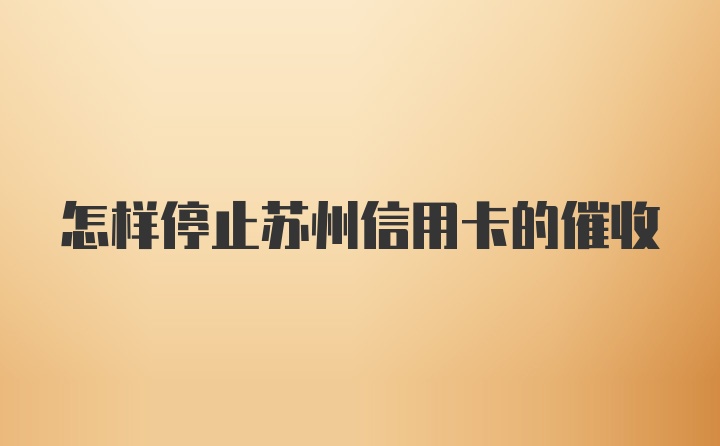 怎样停止苏州信用卡的催收