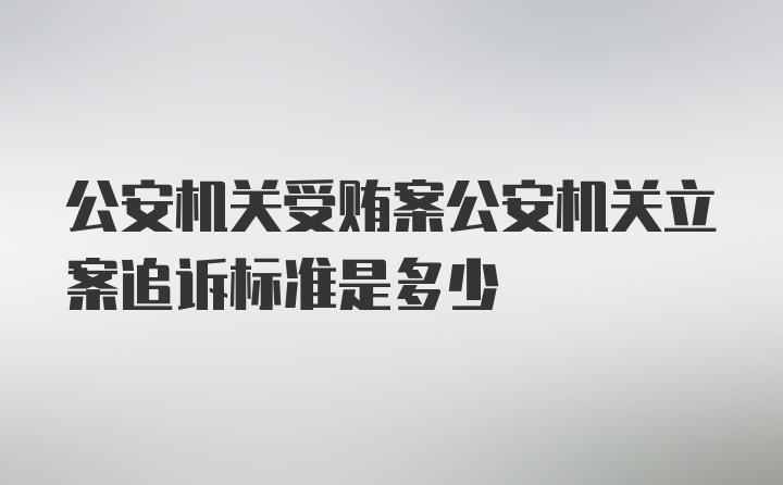 公安机关受贿案公安机关立案追诉标准是多少