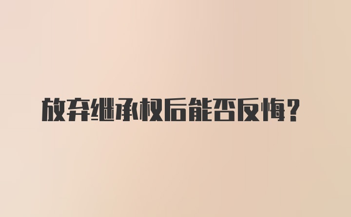 放弃继承权后能否反悔？