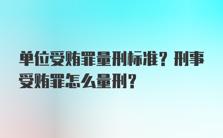 单位受贿罪量刑标准？刑事受贿罪怎么量刑？