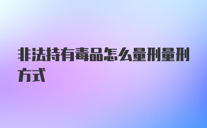 非法持有毒品怎么量刑量刑方式