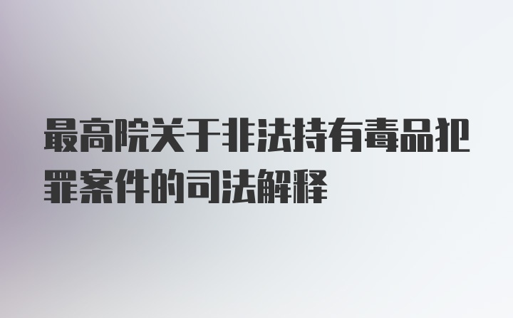 最高院关于非法持有毒品犯罪案件的司法解释