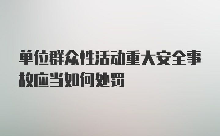 单位群众性活动重大安全事故应当如何处罚