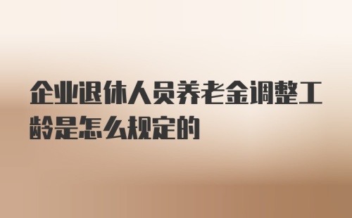 企业退休人员养老金调整工龄是怎么规定的