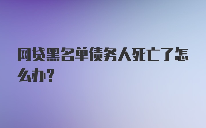 网贷黑名单债务人死亡了怎么办？