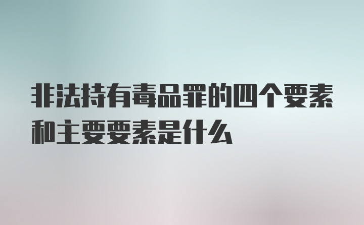 非法持有毒品罪的四个要素和主要要素是什么