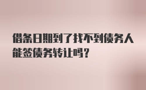 借条日期到了找不到债务人能签债务转让吗？