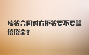 续签合同对方拒签要不要赔偿偿金？