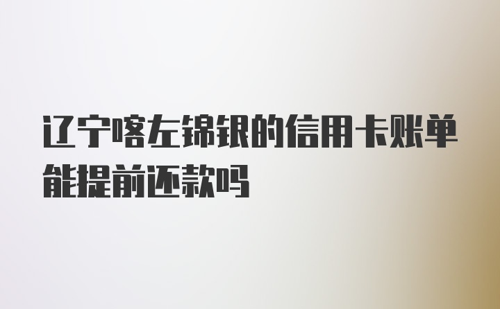 辽宁喀左锦银的信用卡账单能提前还款吗