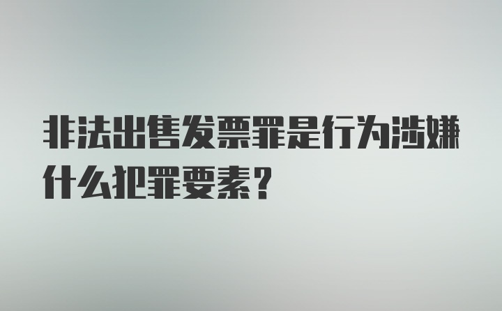 非法出售发票罪是行为涉嫌什么犯罪要素？