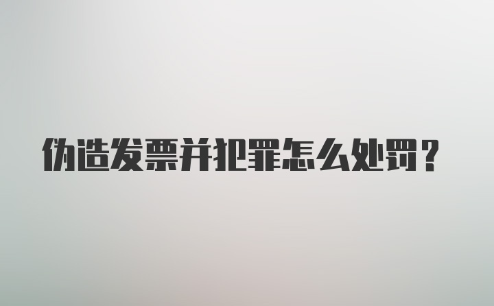 伪造发票并犯罪怎么处罚？