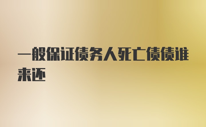 一般保证债务人死亡债债谁来还